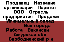 Продавец › Название организации ­ Паритет, ООО › Отрасль предприятия ­ Продажи › Минимальный оклад ­ 18 000 - Все города Работа » Вакансии   . Амурская обл.,Свободненский р-н